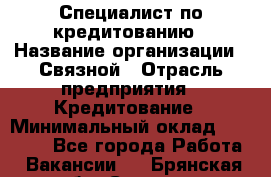 Специалист по кредитованию › Название организации ­ Связной › Отрасль предприятия ­ Кредитование › Минимальный оклад ­ 27 000 - Все города Работа » Вакансии   . Брянская обл.,Сельцо г.